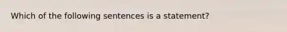 Which of the following sentences is a statement?