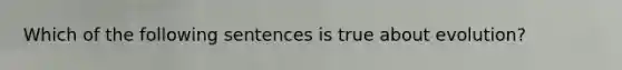 Which of the following sentences is true about evolution?