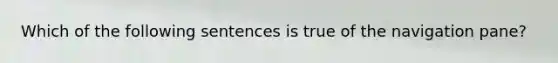 Which of the following sentences is true of the navigation pane?