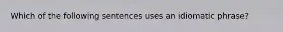 Which of the following sentences uses an idiomatic phrase?