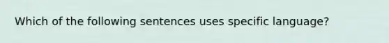 Which of the following sentences uses specific language?