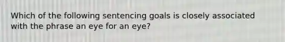 Which of the following sentencing goals is closely associated with the phrase an eye for an eye?