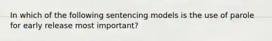 In which of the following sentencing models is the use of parole for early release most important?