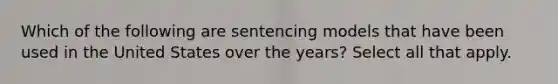 Which of the following are sentencing models that have been used in the United States over the years? Select all that apply.