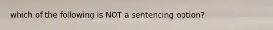 which of the following is NOT a sentencing option?