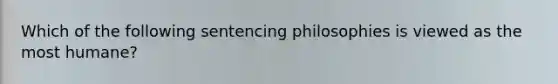 Which of the following sentencing philosophies is viewed as the most humane?