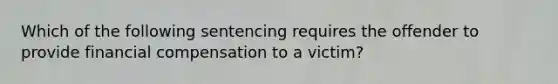 Which of the following sentencing requires the offender to provide financial compensation to a victim?