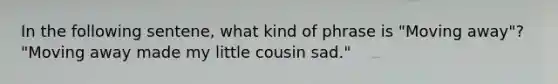 In the following sentene, what kind of phrase is "Moving away"? "Moving away made my little cousin sad."