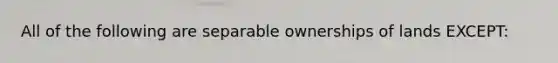 All of the following are separable ownerships of lands EXCEPT: