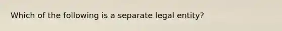 Which of the following is a separate legal entity?