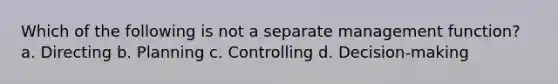 Which of the following is not a separate management function? a. Directing b. Planning c. Controlling d. Decision-making