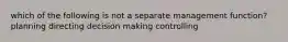 which of the following is not a separate management function? planning directing decision making controlling