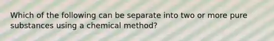 Which of the following can be separate into two or more pure substances using a chemical method?