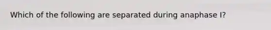 Which of the following are separated during anaphase I?