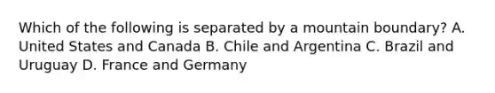 Which of the following is separated by a mountain boundary? A. United States and Canada B. Chile and Argentina C. Brazil and Uruguay D. France and Germany