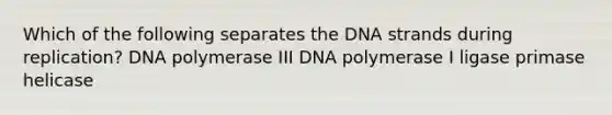 Which of the following separates the DNA strands during replication? DNA polymerase III DNA polymerase I ligase primase helicase