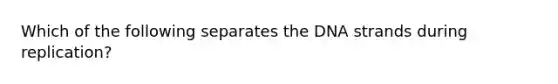 Which of the following separates the DNA strands during replication?