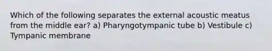 Which of the following separates the external acoustic meatus from the middle ear? a) Pharyngotympanic tube b) Vestibule c) Tympanic membrane