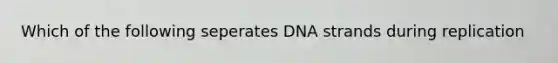 Which of the following seperates DNA strands during replication