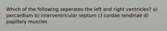 Which of the following seperates the left and right ventricles? a) percardium b) interventricular septum c) cordae tendinae d) papillary muscles