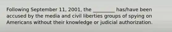 Following September 11, 2001, the _________ has/have been accused by the media and civil liberties groups of spying on Americans without their knowledge or judicial authorization.