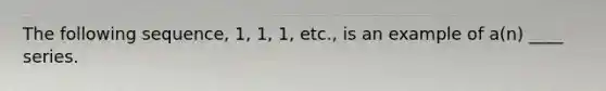 The following sequence, 1, 1, 1, etc., is an example of a(n) ____ series.