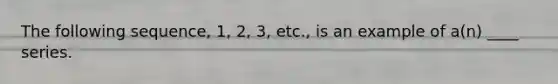 The following sequence, 1, 2, 3, etc., is an example of a(n) ____ series.