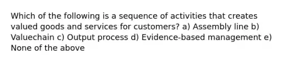 Which of the following is a sequence of activities that creates valued goods and services for customers? a) Assembly line b) Valuechain c) Output process d) Evidence-based management e) None of the above