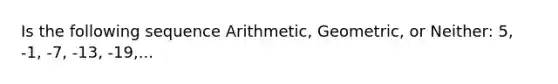 Is the following sequence Arithmetic, Geometric, or Neither: 5, -1, -7, -13, -19,...