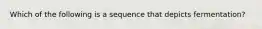 Which of the following is a sequence that depicts fermentation?