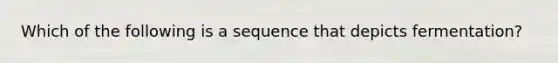 Which of the following is a sequence that depicts fermentation?