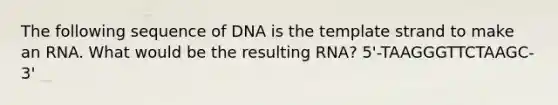 The following sequence of DNA is the template strand to make an RNA. What would be the resulting RNA? 5'-TAAGGGTTCTAAGC-3'