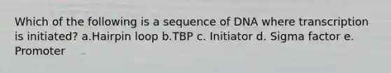 Which of the following is a sequence of DNA where transcription is initiated? a.Hairpin loop b.TBP c. Initiator d. Sigma factor e. Promoter