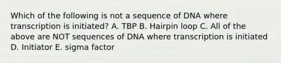 Which of the following is not a sequence of DNA where transcription is initiated? A. TBP B. Hairpin loop C. All of the above are NOT sequences of DNA where transcription is initiated D. Initiator E. sigma factor