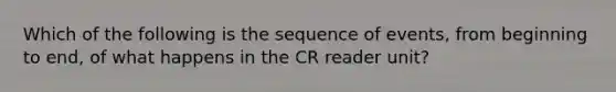 Which of the following is the sequence of events, from beginning to end, of what happens in the CR reader unit?