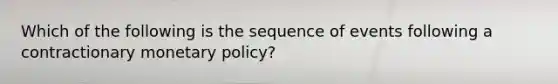 Which of the following is the sequence of events following a contractionary monetary policy?