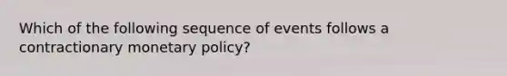 Which of the following sequence of events follows a contractionary monetary policy?