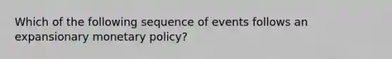 Which of the following sequence of events follows an expansionary <a href='https://www.questionai.com/knowledge/kEE0G7Llsx-monetary-policy' class='anchor-knowledge'>monetary policy</a>?