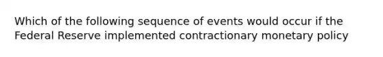 Which of the following sequence of events would occur if the Federal Reserve implemented contractionary monetary policy