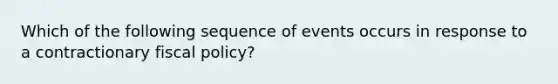 Which of the following sequence of events occurs in response to a contractionary fiscal policy?