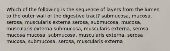 Which of the following is the sequence of layers from the lumen to the outer wall of the digestive tract? submucosa, mucosa, serosa, muscularis externa serosa, submucosa, mucosa, muscularis externa submucosa, muscularis externa, serosa, mucosa mucosa, submucosa, muscularis externa, serosa mucosa, submucosa, serosa, muscularis externa