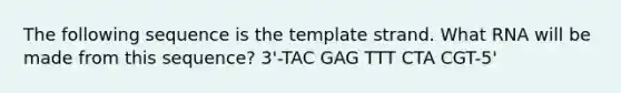 The following sequence is the template strand. What RNA will be made from this sequence? 3'-TAC GAG TTT CTA CGT-5'