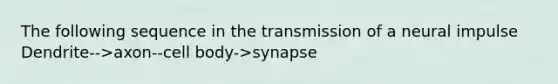 The following sequence in the transmission of a neural impulse Dendrite-->axon--cell body->synapse