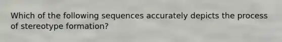 Which of the following sequences accurately depicts the process of stereotype formation?