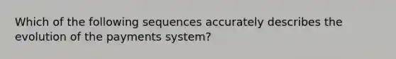 Which of the following sequences accurately describes the evolution of the payments system?