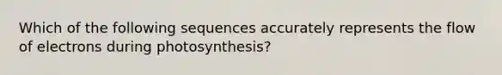 Which of the following sequences accurately represents the flow of electrons during photosynthesis?