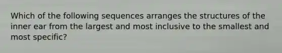 Which of the following sequences arranges the structures of the inner ear from the largest and most inclusive to the smallest and most specific?