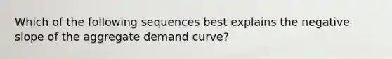 Which of the following sequences best explains the negative slope of the aggregate demand curve?