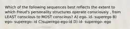 Which of the following sequences best reflects the extent to which Freud's personality structures operate consciously , from LEAST conscious to MOST conscious? A) ego- id- superego B) ego- superego- id C)superego-ego-id D) id- superego- ego