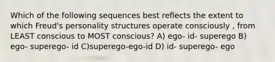 Which of the following sequences best reflects the extent to which Freud's personality structures operate consciously , from LEAST conscious to MOST conscious? A) ego- id- superego B) ego- superego- id C)superego-ego-id D) id- superego- ego